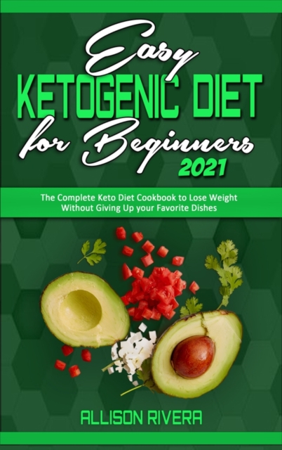 Easy Ketogenic Diet for Beginners 2021 : The Complete Keto Diet Cookbook to Lose Weight Without Giving Up your Favorite Dishes, Hardback Book