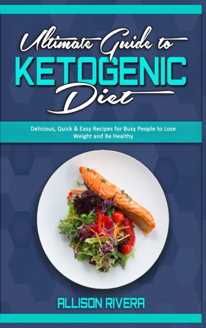Ultimate Guide To Ketogenic Diet : Delicious, Quick & Easy Recipes for Busy People to Lose Weight and Be Healthy, Hardback Book