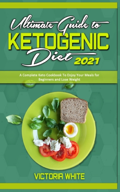 Ultimate Guide To Ketogenic Diet 2021 : A Complete Keto Cookbook To Enjoy Your Meals for Beginners and Lose Weight, Hardback Book