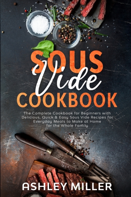 Sous Vide Cookbook : The Complete Cookbook for Beginners with Delicious, Quick & Easy Sous Vide Recipes for Everyday Meals to Make at Home for the Whole Family, Paperback / softback Book