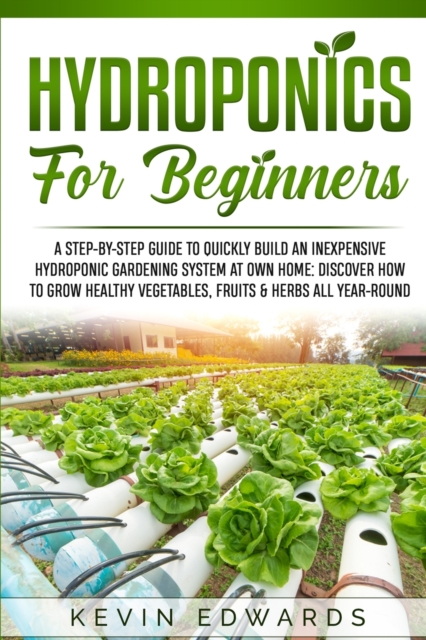 Hydroponics for Beginners : A Step-by-Step Guide to Quickly Build an Inexpensive Hydroponic Gardening System at Own Home: Discover How to Grow Healthy Vegetables, Fruits & Herbs All-Year-Round, Paperback / softback Book