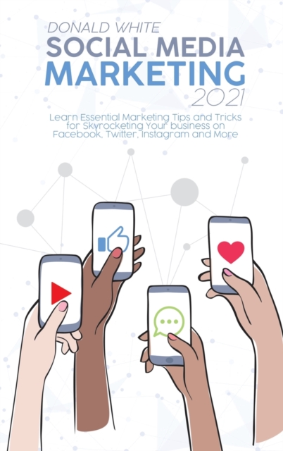 Social Media Marketing 2021 : Learn Essential Marketing Tips and Tricks for Skyrocketing Your business on Facebook, Twitter, Instagram and More, Hardback Book