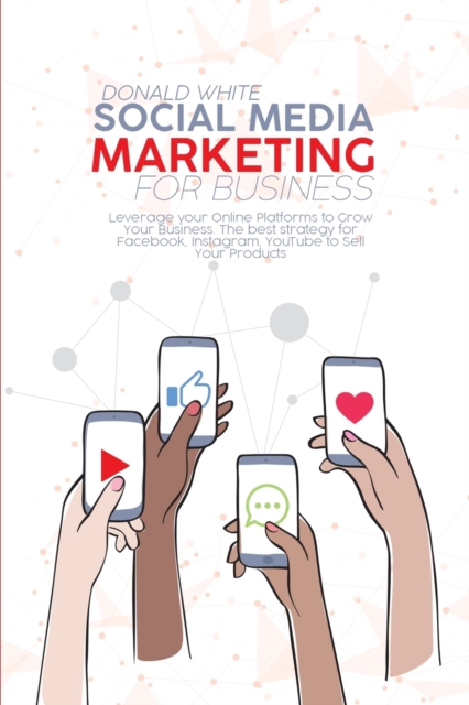 Social Media Marketing for Business : Leverage your Online Platforms to Grow Your Business. The best strategy for Facebook, Instagram, YouTube to Sell Your Products, Paperback / softback Book