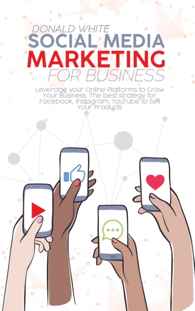 Social Media Marketing for Business : Leverage your Online Platforms to Grow Your Business. The best strategy for Facebook, Instagram, YouTube to Sell Your Products, Hardback Book