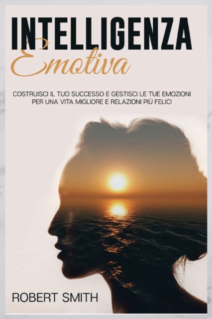 Intelligenza Emotiva : Costruisci il Tuo Successo e Gestisci le Tue Emozioni Per una Vita Migliore e Relazioni Piu Felici, Paperback / softback Book