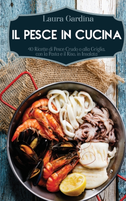 Il Pesce in Cucina : 40 Ricette di Pesce Crudo o alla Griglia, con la Pasta e il Riso, in Insalata, Hardback Book