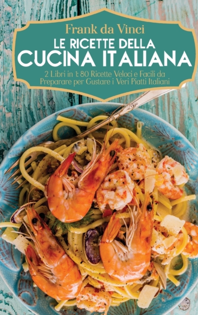 Le Ricette della Cucina Italiana : 2 Libri in 1: 80 Ricette Veloci e Facili da Preparare per Gustare i Veri Piatti Italiani, Hardback Book