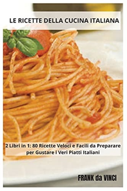 Le Ricette della Cucina Italiana : 2 Libri in 1: 80 Ricette Veloci e Facili da Preparare per Gustare i Veri Piatti Italiani, Paperback / softback Book