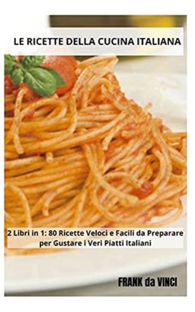 Le Ricette della Cucina Italiana : 2 Libri in 1: 80 Ricette Veloci e Facili da Preparare per Gustare i Veri Piatti Italiani, Hardback Book