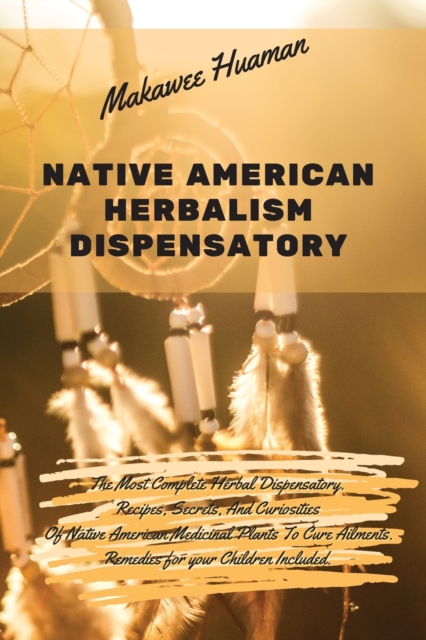 Native American Herbalism Dispensatory : The Most Complete Herbal Dispensatory. Recipes, Secrets, And Curiosities Of Native American Medicinal Plants To Cure Ailments. Remedies for your Children Inclu, Paperback / softback Book