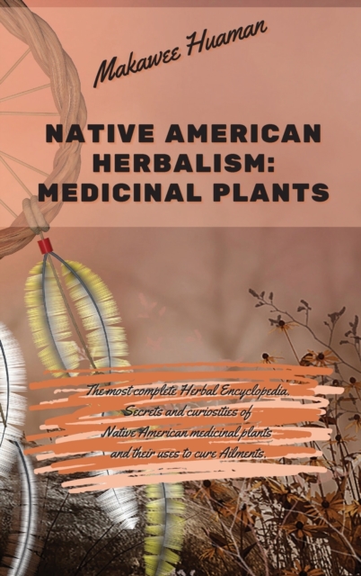 Native American Herbalism Medicinal Plants : The most complete Herbal Encyclopedia. Secrets and curiosities of Native American medicinal plants and their uses to cure Ailments., Hardback Book
