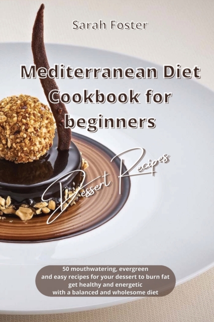 Mediterranean Diet Cookbook for Beginners Dessert Recipes : 50 mouth watering, evergreen and easy Dessert recipes to burn fat, get healthy and energetic again with a balanced and wholesome diet, Paperback / softback Book
