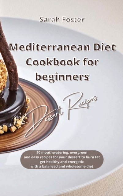 Mediterranean Diet Cookbook for Beginners Dessert Recipes : 50 mouthwatering, evergreen and easy Dessert recipes to burn fat, get healthy and energetic again with a balanced and wholesome diet, Hardback Book