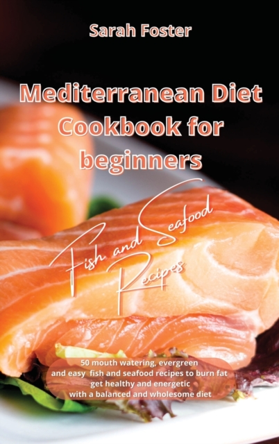 Mediterranean Diet Cookbook for Beginners Fish and Seafood Recipes : 50 mouth watering, evergreen and easy Fish and Seafood recipes to burn fat, get healthy and energetic again with a balanced and who, Hardback Book