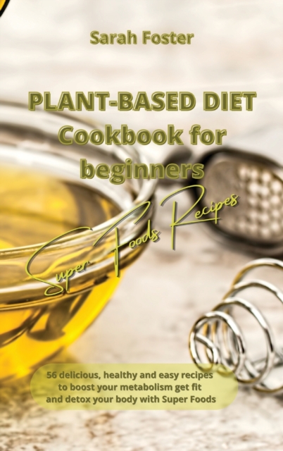 Plant Based Diet Cookbook for Beginners - Super Foods Recipes : 56 delicious, healthy and easy recipes to boost your metabolism, get fit and detox your body with Super Foods, Hardback Book