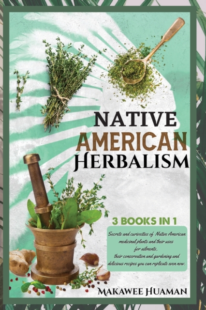 Native American Herbalism 3 Books in 1 : HERBALISM ENCYCLOPEDIA AND GARDENING, HERBAL REMEDIES, RECIPES: Secrets and curiosities of native american medicinal plants and their uses for ailments, their, Paperback / softback Book