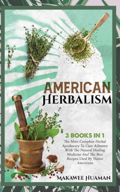 American Herbalism 3 Books in 1 : The Most Complete Herbal Apothecary To Cure Ailments With The Natural Healing Medicine And The Best Recipes Used By Native Americans, Hardback Book