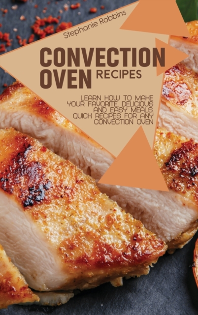 Convection Oven Recipes : Learn How to Make Your Favorite, Delicious, and Easy Meals. Quick Recipes for Any Convection Oven, Hardback Book