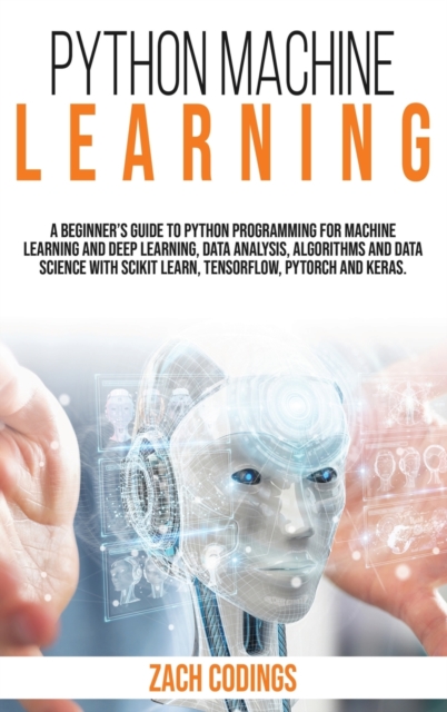 Python Machine Learning : A Beginner's Guide to Python Programming for Machine Learning and Deep Learning, Data Analysis, Algorithms and Data Science With Scikit Learn, TensorFlow, PyTorch and Keras., Hardback Book