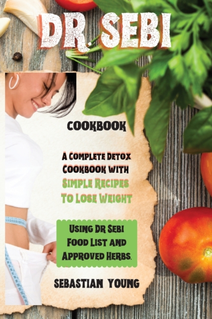 Dr Sebi Cookbook : A Complete Detox Cookbook with Simple Recipes To Lose Weight Using Dr Sebi Food List and Approved Herbs., Paperback / softback Book