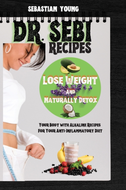 Dr Sebi Recipes : Lose Weight And Naturally Detox Your Body with Alkaline Recipes For Your Anti-Inflammatory Diet, Paperback / softback Book