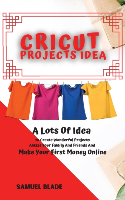 Cricut Projects Idea : A Lots Of Idea to Create Wonderful Projects, Amaze Your Family And Friends And Make Your First Money Online., Hardback Book