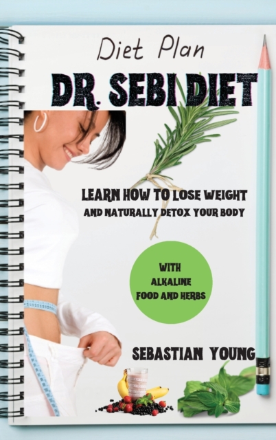 Dr. Sebi Diet : Learn How To Lose Weight And Naturally Detox Your Body With Alkaline Food And Herbs, Hardback Book