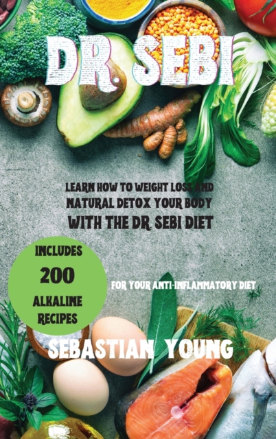 Dr. Sebi : Learn How To Weight Loss And Natural Detox Your Body With The Dr. Sebi Diet. Includes 200 Alkaline Recipes For Your Anti-Inflammatory Diet., Hardback Book