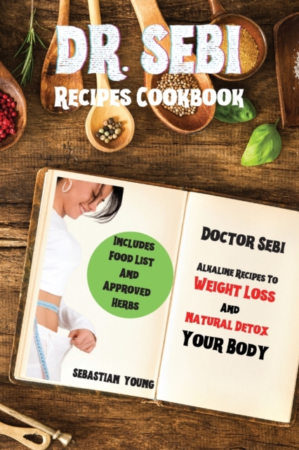 Dr Sebi Recipes Cookbook : Doctor Sebi Alkaline Recipes To Weight Loss And Natural Detox Your Body. Includes Food List And Approved Herbs, Paperback / softback Book
