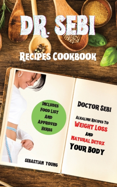 Dr Sebi Recipes Cookbook : Doctor Sebi Alkaline Recipes To Weight Loss And Natural Detox Your Body. Includes Food List And Approved Herbs, Hardback Book
