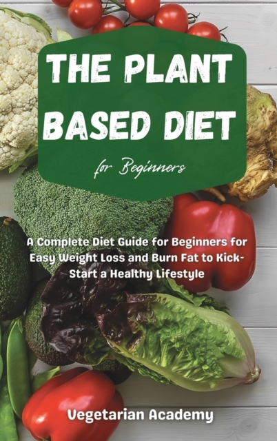 The Plant Based Diet For Beginners : A Complete Diet Guide for Beginners for Easy Weight Loss and Burn Fat to Kick-Start a Healthy Lifestyle, Hardback Book