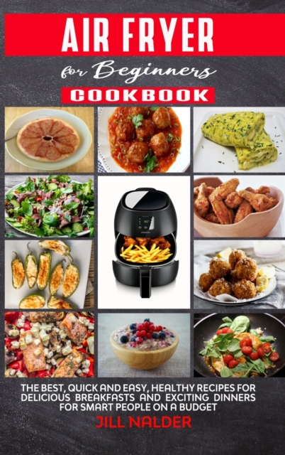 Air Fryer Cookbook for Beginners : The Best, Quick and Easy, Healthy Recipes for Delicious Breakfasts and Exciting Dinners for Smart People on a Budget, Hardback Book