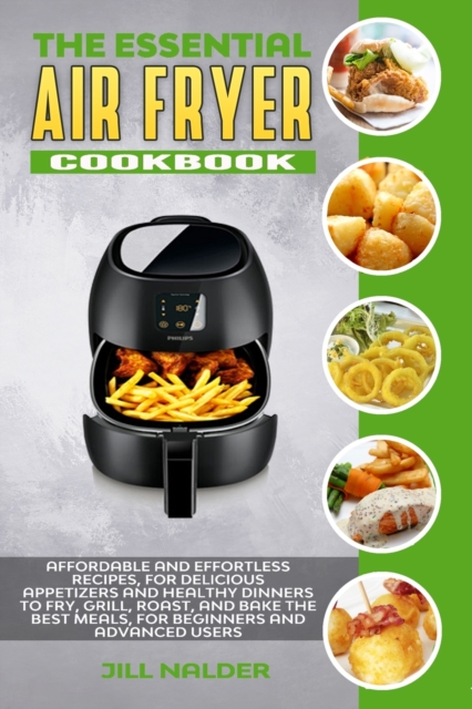 The Essential Air Fryer Cookbook : Affordable and Effortless Recipes, for Delicious Appetizers and Healthy Dinners to Fry, Grill, Roast, and Bake the Best Meals, for Beginners and Advanced Users, Paperback / softback Book