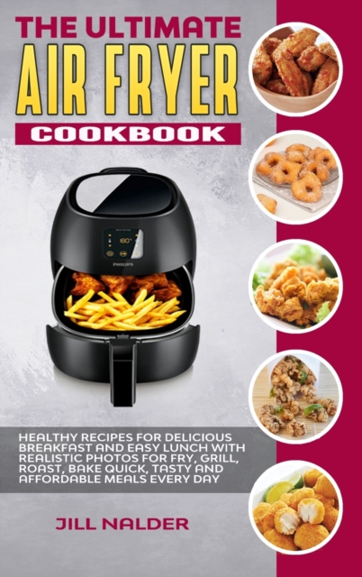 The Ultimate Air Fryer Cookbook : Healthy Recipes for Delicious Breakfast and Easy Lunch with Realistic Photos for Fry, Grill, Roast, Bake Quick, Tasty and Affordable Meals Every Day, Hardback Book