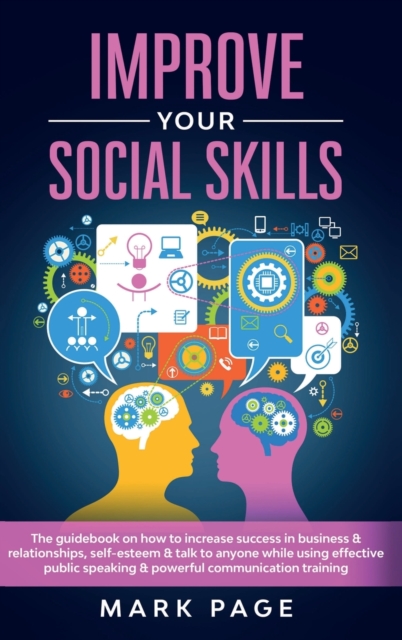 Improve Your Social Skills : The Guidebook on How to Increase Success In Business and Relationships, Self-Esteem and Talk To Anyone While Using Effective Public Speaking and Powerful Communication Tra, Hardback Book
