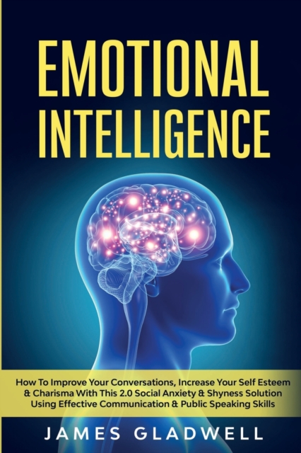 Emotional Intelligence : How To Improve Your Conversations, Increase Your Self Esteem and Charisma With This 2.0 Social Anxiety and Shyness Solution Using Effective Communication and Public Speaking S, Paperback / softback Book