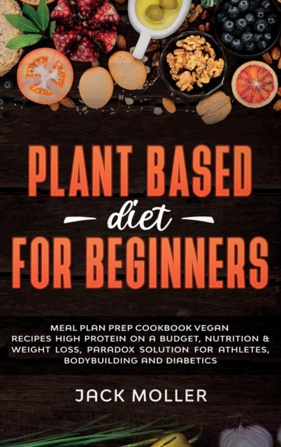 Plant Based Diet For Beginners : Meal plan prep cookbook vegan, recipes high protein on a budget, nutrition and weight loss, paradox solution for athletes, bodybuilding and diabetics, Hardback Book