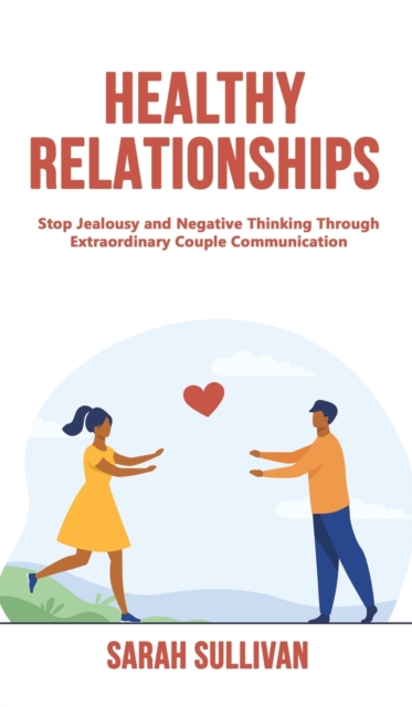 Healthy Relationships : Stop Jealousy and Negative Thinking Through Extraordinary Couple Communication, Hardback Book