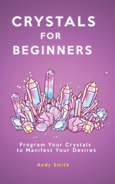 Crystals for Beginners : Program Your Crystals to Manifest Your Desires, Hardback Book