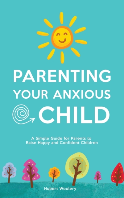 Parenting Your Anxious Child : A Simple Guide for Parents to Raise Happy and Confident Children, Hardback Book