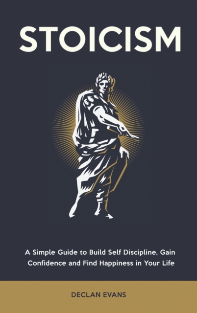 Stoicism : A Simple Guide to Build Self Discipline, Gain Confidence and Find Happiness in Your Life, Hardback Book