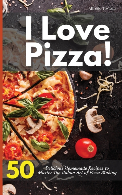 I Love Pizza! 50 Delicious Homemade Recipes to Master The Italian Art of Pizza Making, Hardback Book