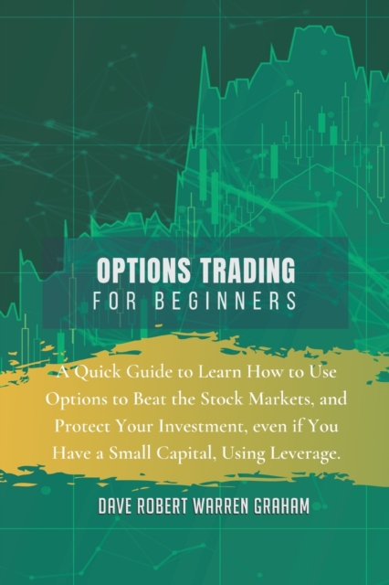 Options Trading for Beginners : A Quick Guide to Learn How to Use Options to Beat the Stock Markets, and Protect Your Investment, even if You Have a Small Capital, Using Leverage., Paperback / softback Book