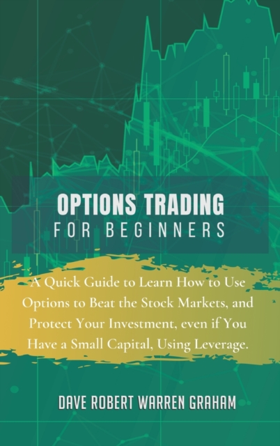 Options Trading for Beginners : A Quick Guide to Learn How to Use Options to Beat the Stock Markets, and Protect Your Investment, even if You Have a Small Capital, Using Leverage., Hardback Book