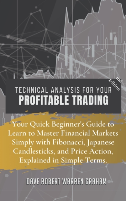 Technical Analysis for Your Profitable Trading : Your Quick Beginner's Guide to Learn to Master Financial Markets Simply with Fibonacci, Japanese Candlesticks, and Price Action, Explained in Simple Te, Hardback Book