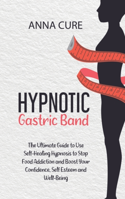 Hypnotic Gastric Band : The Ultimate Guide to Use Self-Healing Hypnosis to Stop Food Addiction and Boost Your Confidence, Self Esteem and Well-Being, Hardback Book