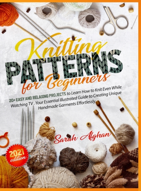 Knitting Patterns for Beginners : Your Essential Illustrated Guide to Creating Unique Handmade Garments Effortlessly. +20 Projects to Learn How to Knit Even While Watching TV, Hardback Book
