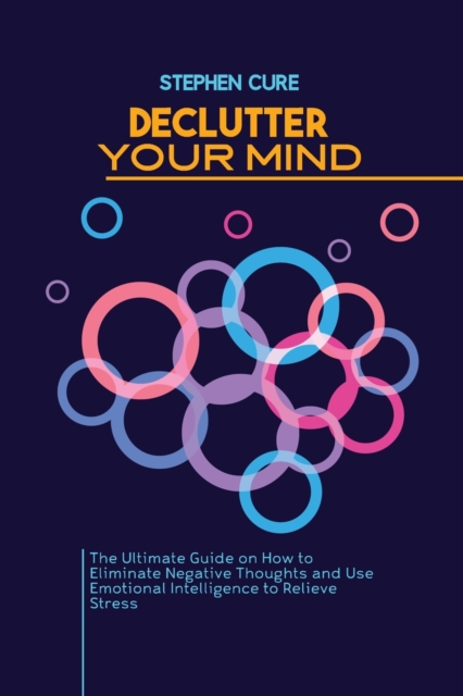 Declutter Your Mind : The Ultimate Guide on How to Eliminate Negative Thoughts and Use Emotional Intelligence to Relieve Stress, Paperback / softback Book