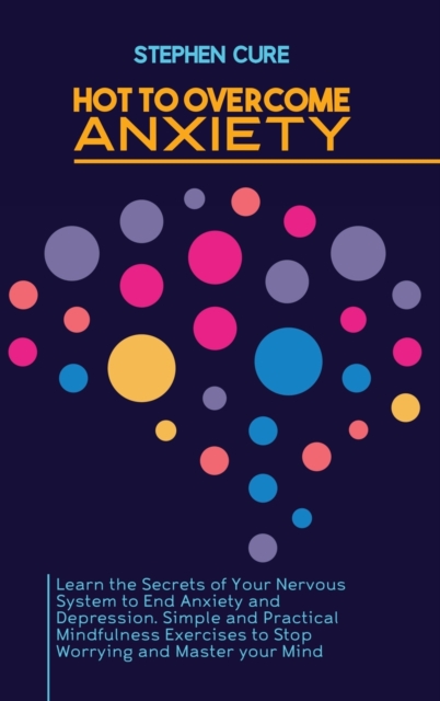 How to Overcome Anxiety : Learn the Secrets of Your Nervous System to End Anxiety and Depression. Simple and Practical Mindfulness Exercises to Stop Worrying and Master your Mind, Hardback Book