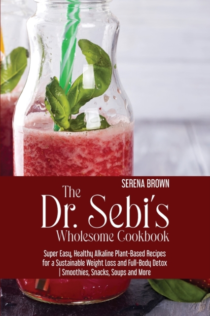 The Dr. Sebi's Wholesome Cookbook : Super Easy, Healthy Alkaline Plant-Based Recipes for a Sustainable Weight Loss and Full-Body Detox Smoothies, Snacks, Soups and More, Paperback / softback Book